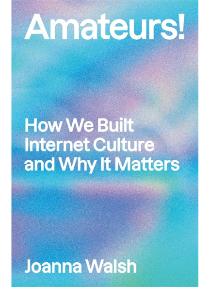 AMATEURS! HOW WE BUILT INTERNET CULTURE AND WHY IT MATTERS by Joanna Walsh