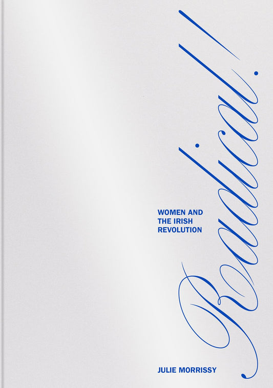 RADICAL! WOMEN AND THE IRISH REVOLUTION by Julie Morrissy