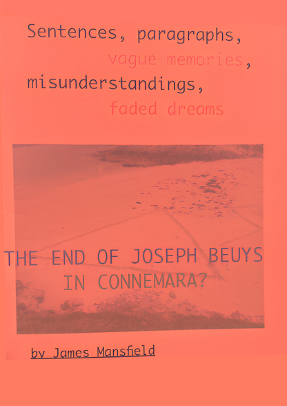 THE END OF JOSEPH BEUYS IN CONNEMARA? SENTENCES, PARAGRAPHS, VAGUE MEMORIES, MISUNDERSTANDINGS, FADED DREAMS by James Mansfield